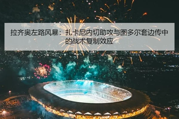 拉齐奥左路风暴：扎卡尼内切助攻与图多尔套边传中的战术复制效应